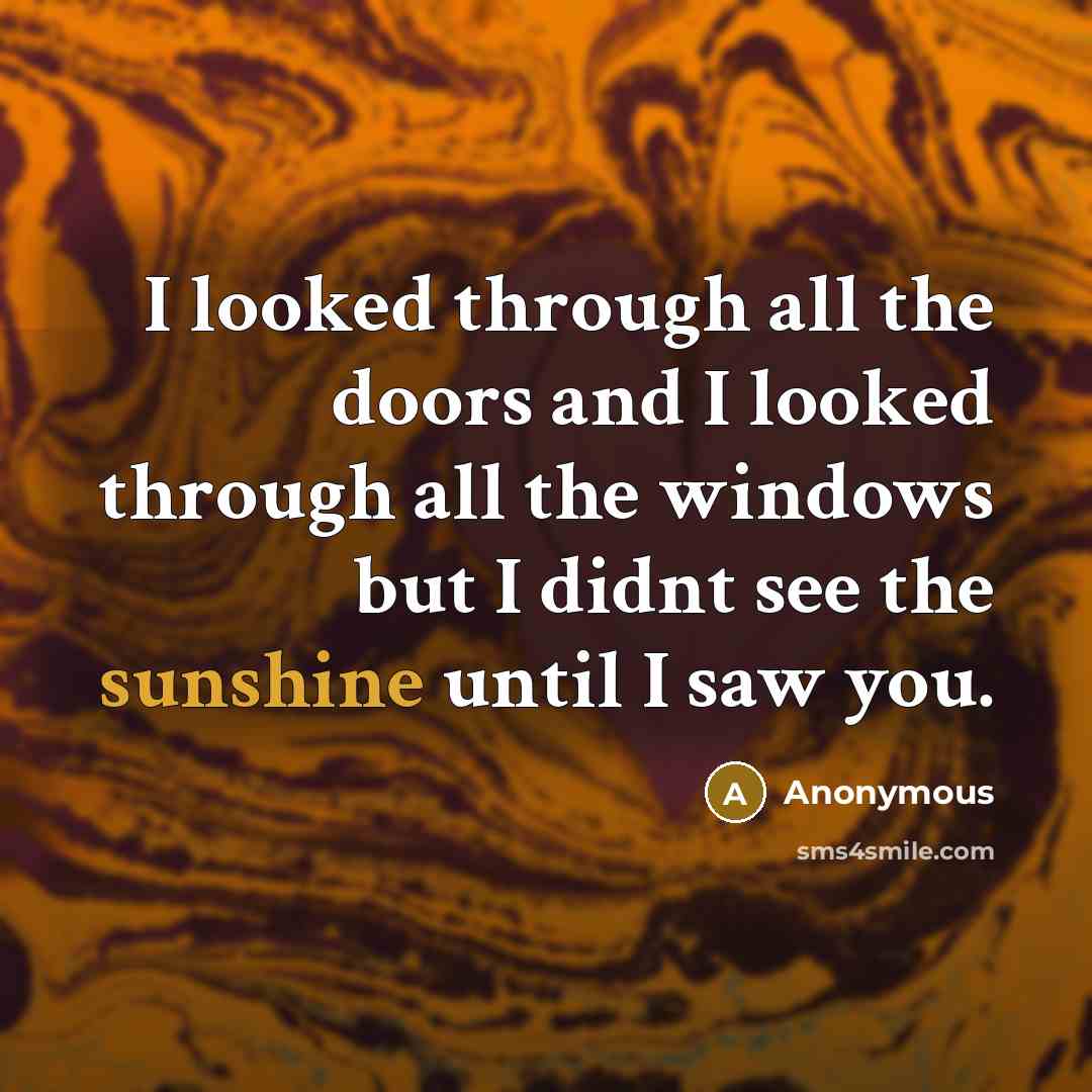 “I looked through all the doors and I looked through all the windows but I didnt see the sunshine until I saw you.” quote by Anonymous