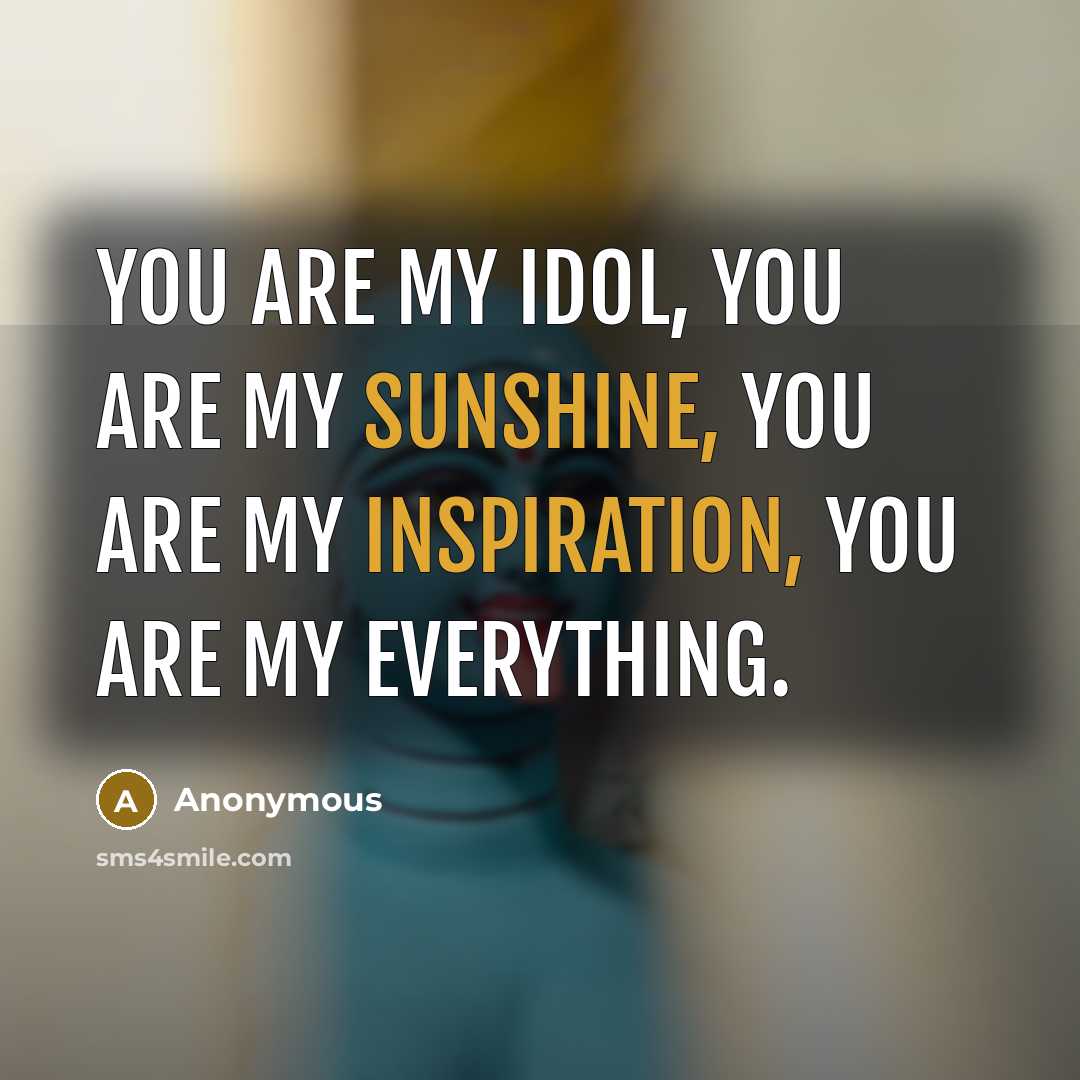“You are my idol, you are my sunshine, you are my inspiration, you are my everything.” quote by Anonymous