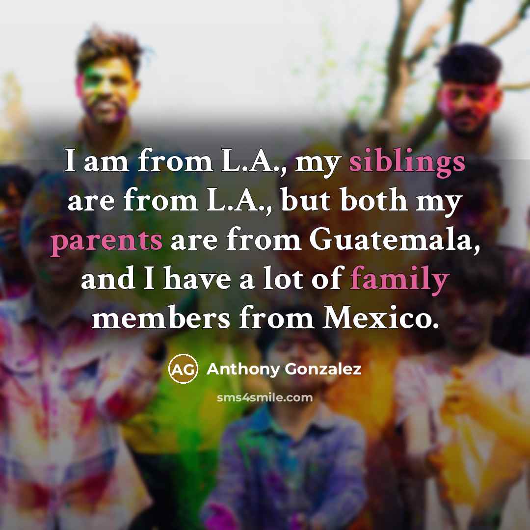 “I am from L.A., my siblings are from L.A., but both my parents are from Guatemala, and I have a lot of family members from Mexico.” quote by Anthony Gonzalez