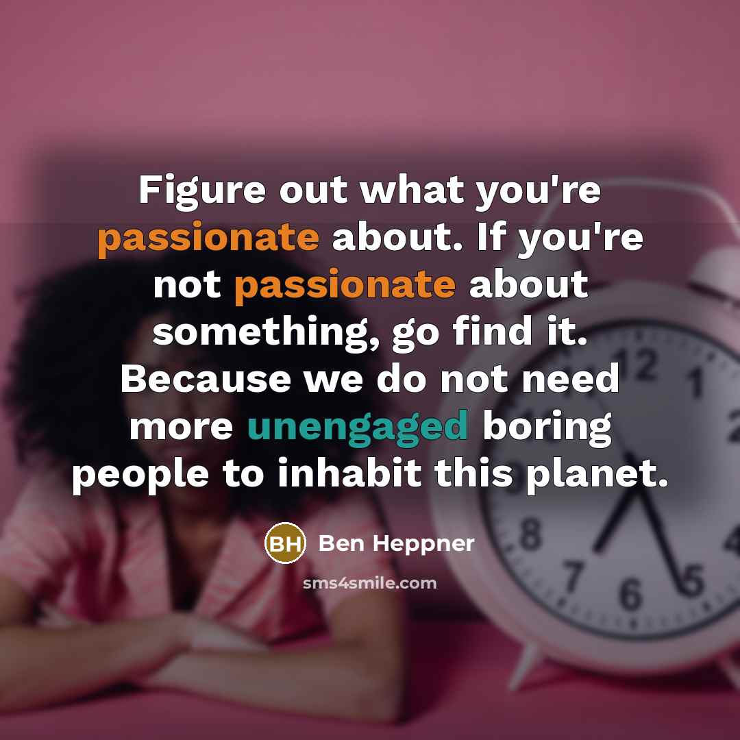 “Figure out what you're passionate about. If you're not passionate about something, go find it. Because we do not need more unengaged boring people to inhabit this planet.” quote by Ben Heppner