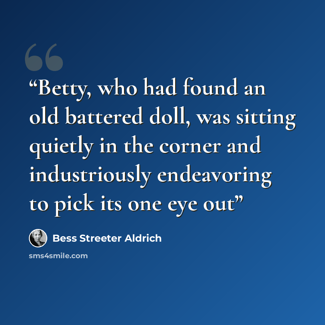 “Betty, who had found an old battered doll, was sitting quietly in the corner and industriously endeavoring to pick its one eye out” quote by Bess Streeter Aldrich