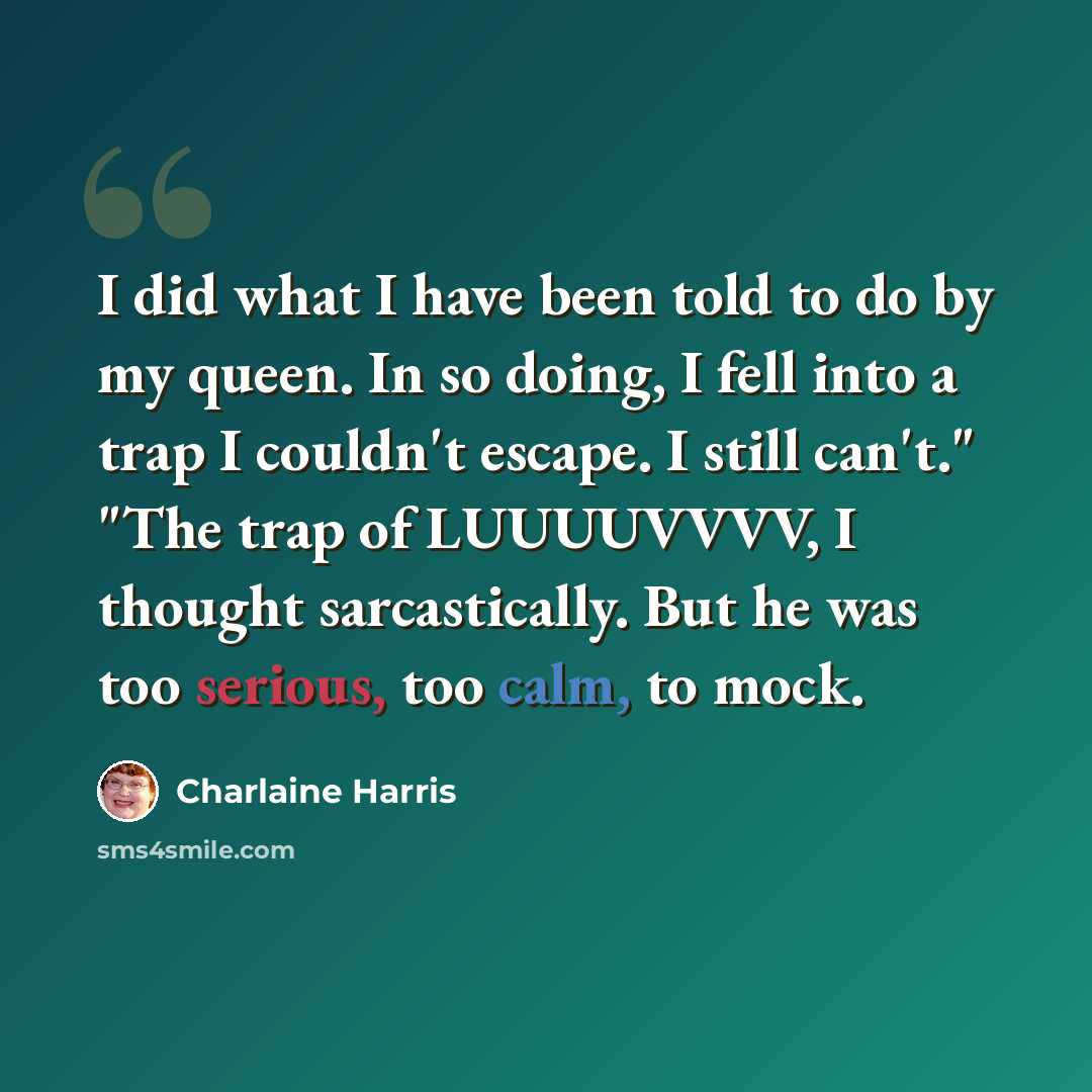 “I did what I have been told to do by my queen. In so doing, I fell into a trap I couldn't escape. I still can't." "The trap of LUUUUVVVV, I thought sarcastically. But he was too serious, too calm, to mock.” quote by Charlaine Harris