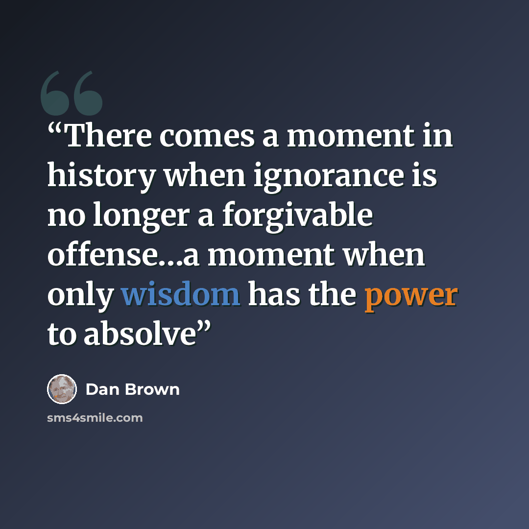 “There comes a moment in history when ignorance is no longer a forgivable offense…a moment when only wisdom has the power to absolve” quote by Dan Brown