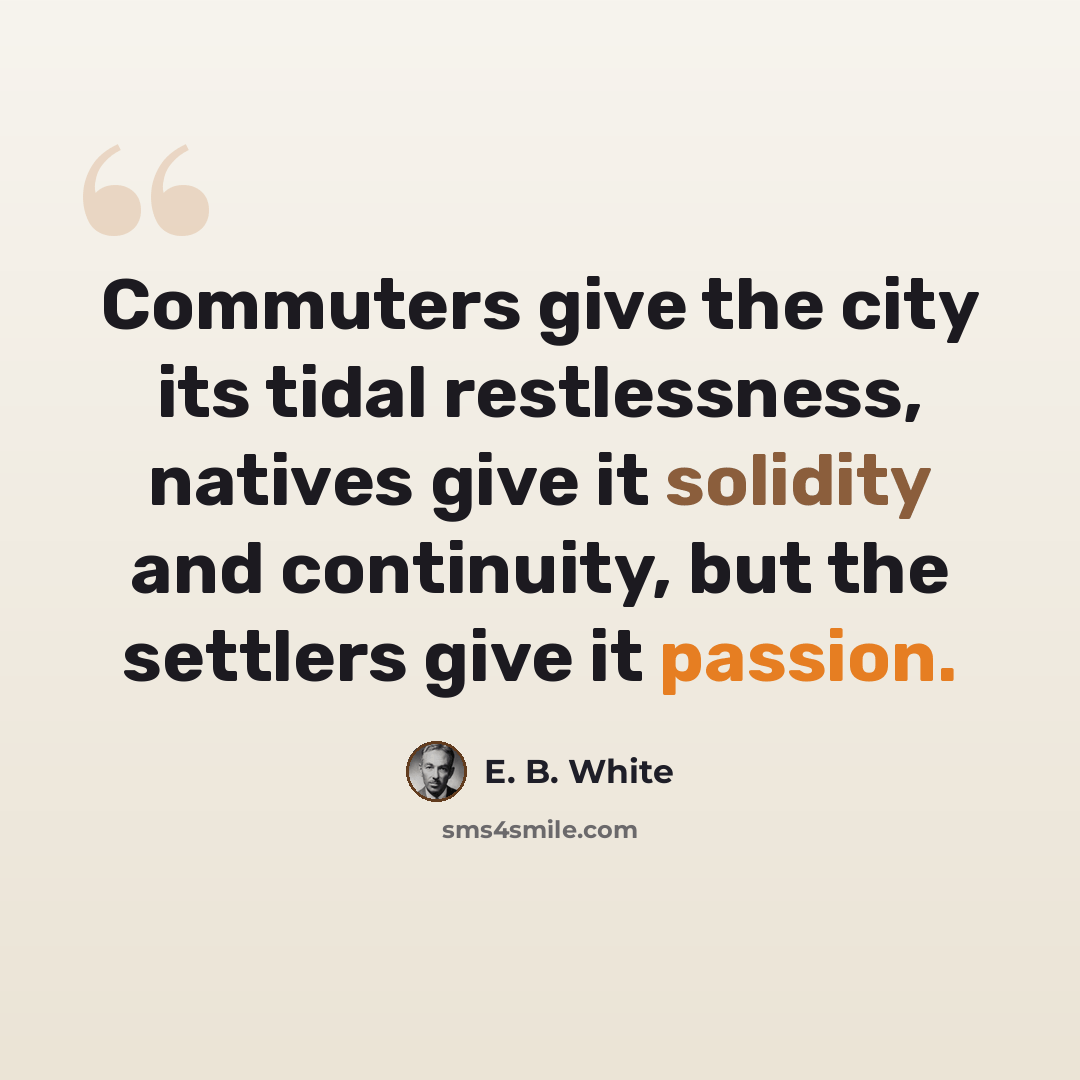 “Commuters give the city its tidal restlessness, natives give it solidity and continuity, but the settlers give it passion.” quote by E. B. White