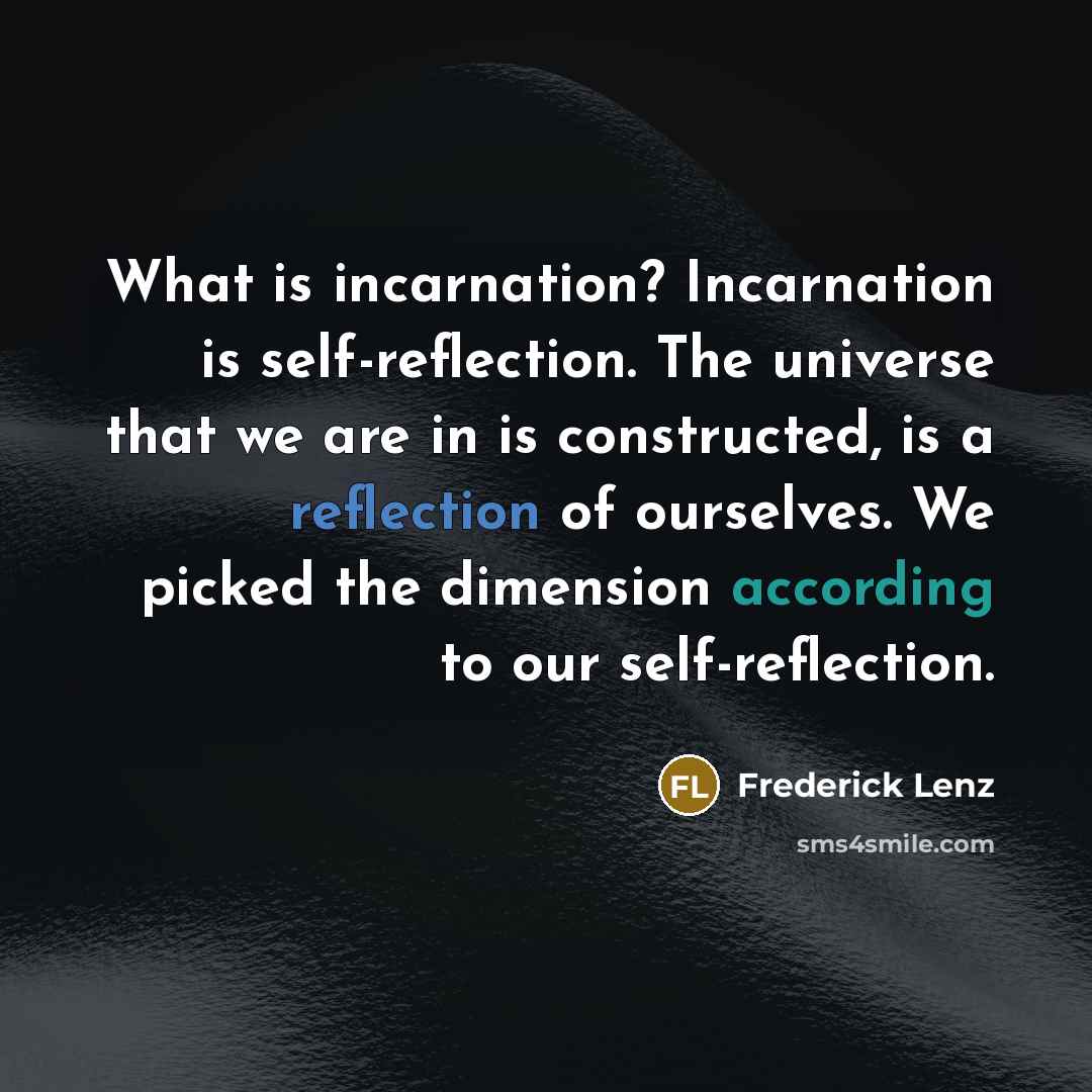 “What is incarnation? Incarnation is self-reflection. The universe that we are in is constructed, is a reflection of ourselves. We picked the dimension according to our self-reflection.” quote by Frederick Lenz