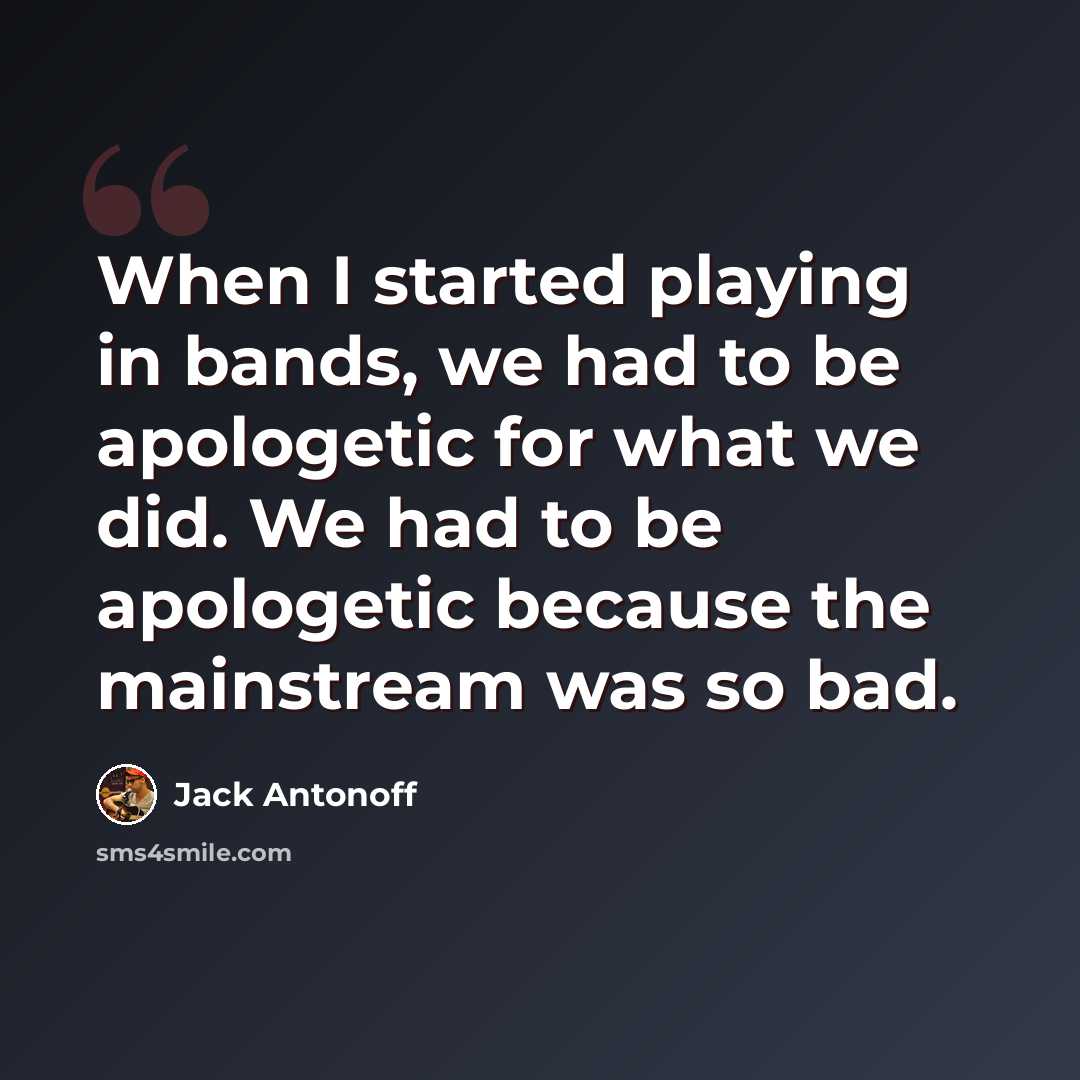 “When I started playing in bands, we had to be apologetic for what we did. We had to be apologetic because the mainstream was so bad.” quote by Jack Antonoff
