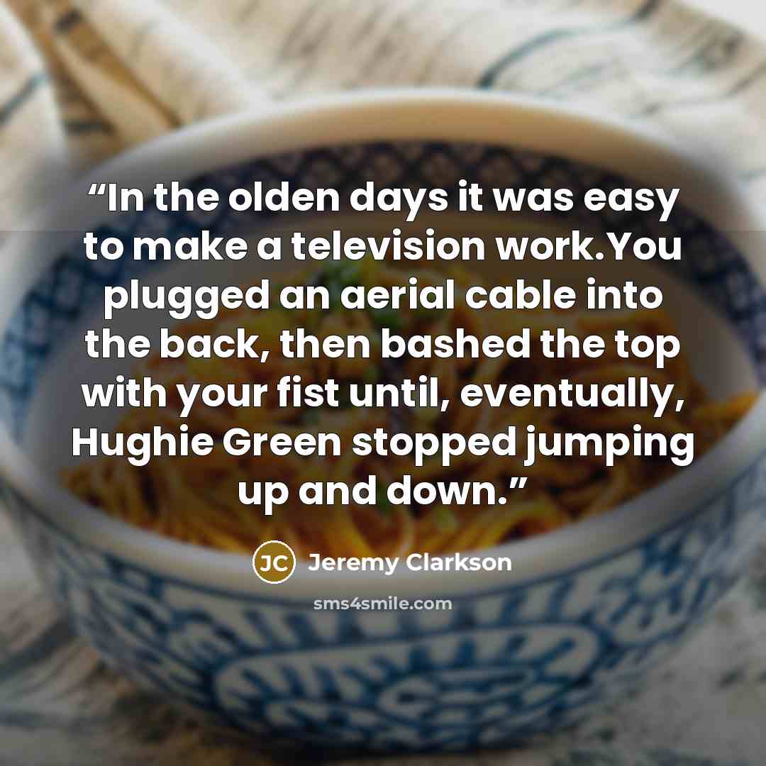 “In the olden days it was easy to make a television work.You plugged an aerial cable into the back, then bashed the top with your fist until, eventually, Hughie Green stopped jumping up and down.” quote by Jeremy Clarkson