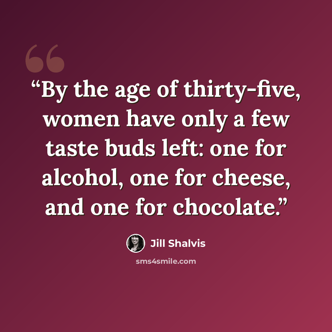 “By the age of thirty-five, women have only a few taste buds left: one for alcohol, one for cheese, and one for chocolate.” quote by Jill Shalvis
