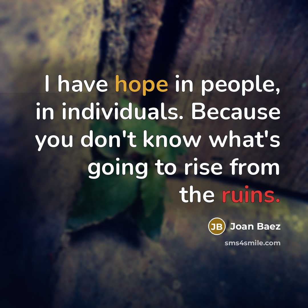 “I have hope in people, in individuals. Because you don't know what's going to rise from the ruins.” quote by Joan Baez