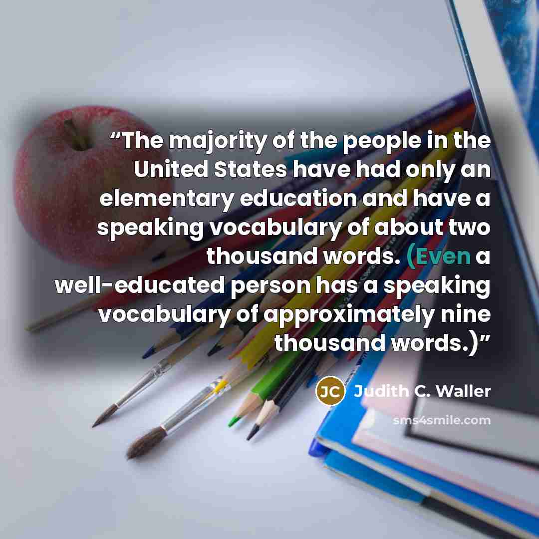 “The majority of the people in the United States have had only an elementary education and have a speaking vocabulary of about two thousand words. (Even a well-educated person has a speaking vocabulary of approximately nine thousand words.)” quote by Judith C. Waller