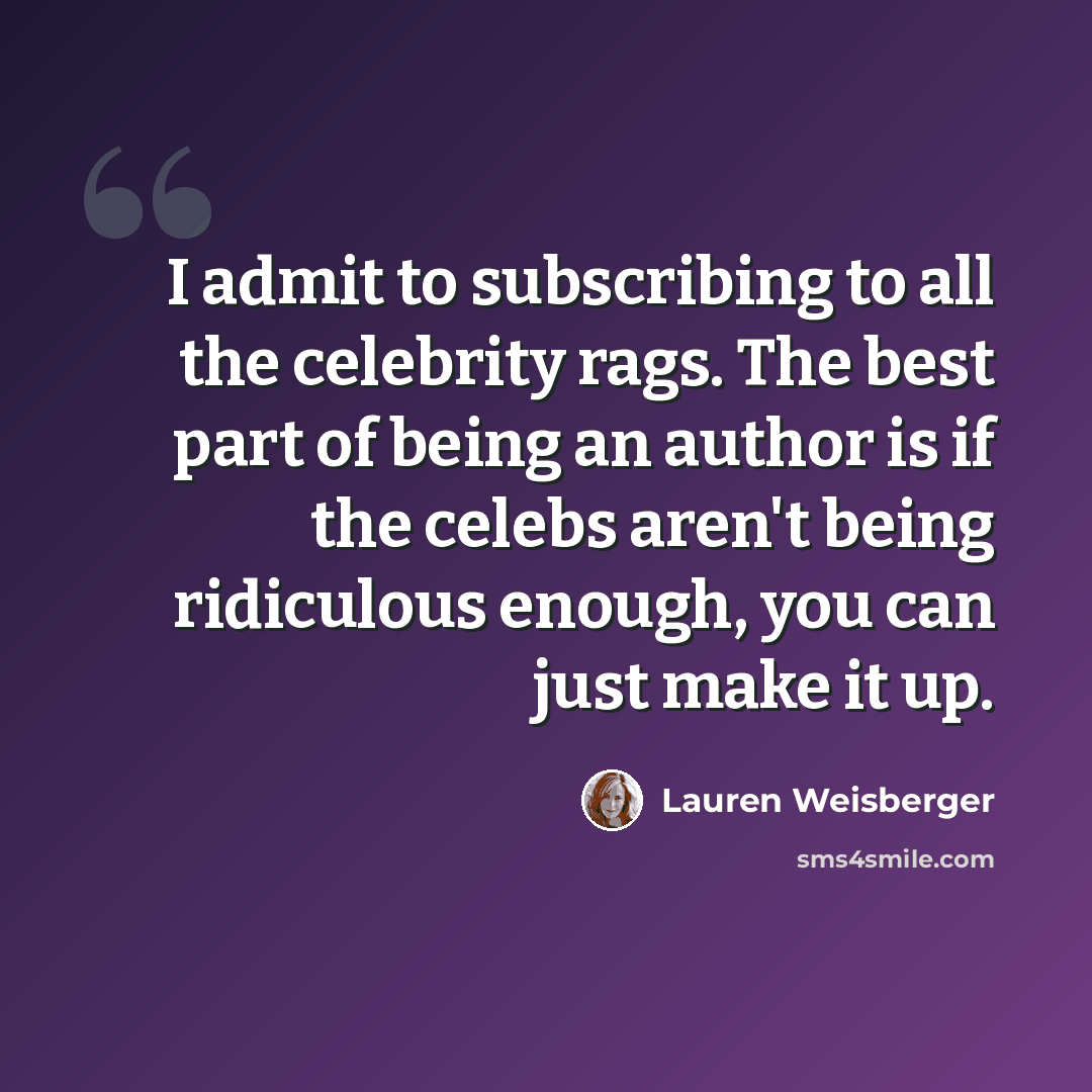 “I admit to subscribing to all the celebrity rags. The best part of being an author is if the celebs aren't being ridiculous enough, you can just make it up.” quote by Lauren Weisberger