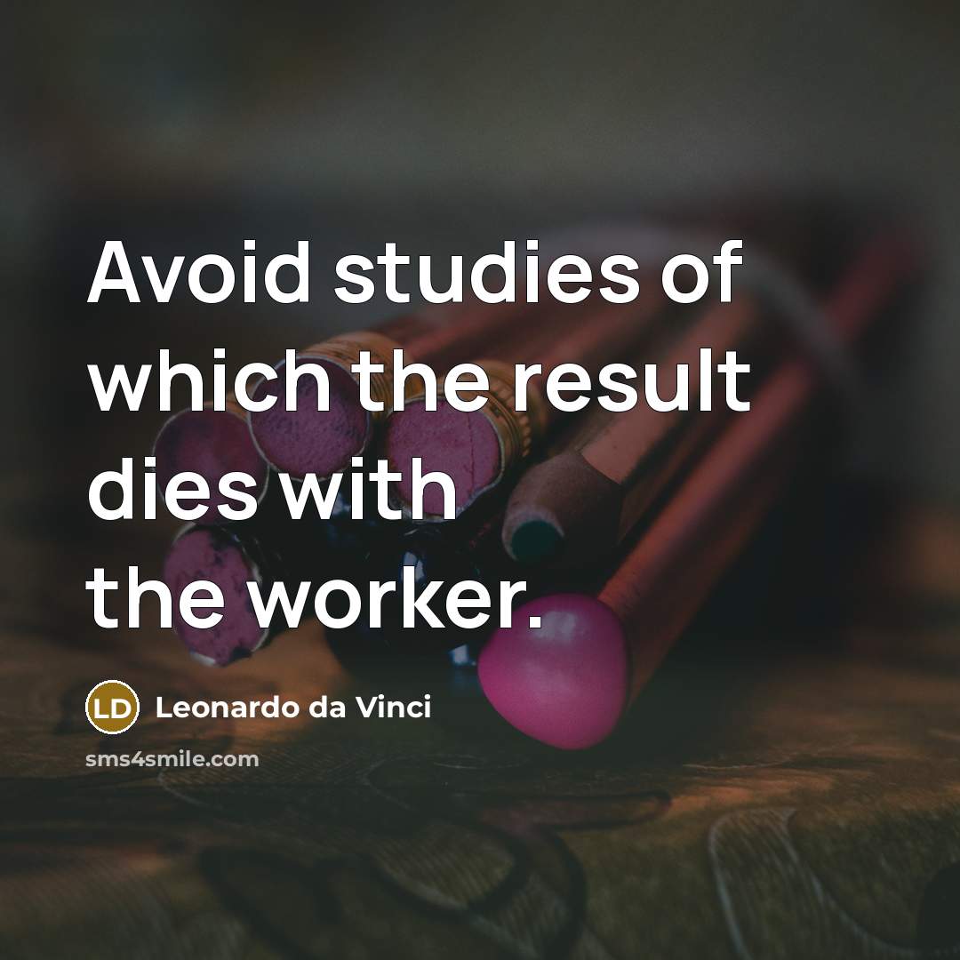 “Avoid studies of which the result dies with the worker.” quote by Leonardo da Vinci