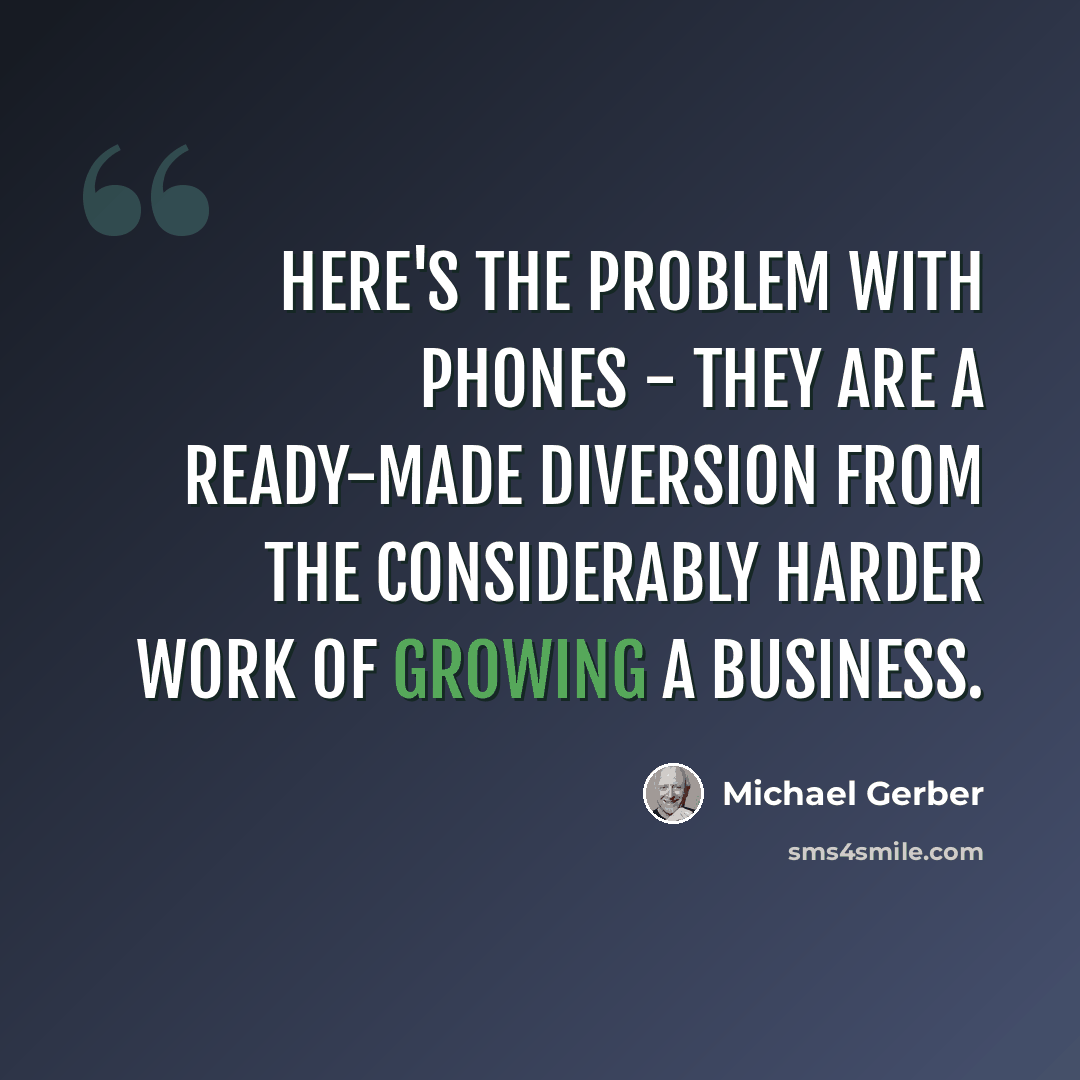 “Here's the problem with phones - they are a ready-made diversion from the considerably harder work of growing a business.” quote by Michael Gerber