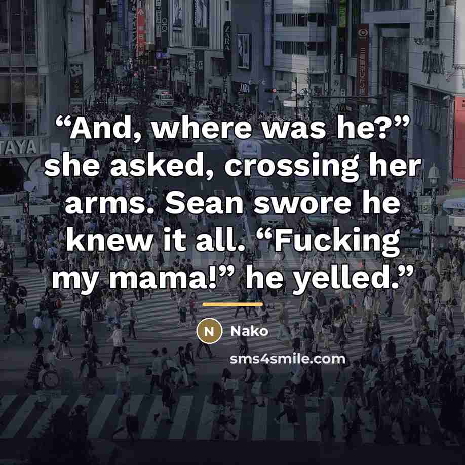 “And, where was he?” she asked, crossing her arms. Sean swore he knew it all. “Fucking my mama!” he yelled.” quote by Nako