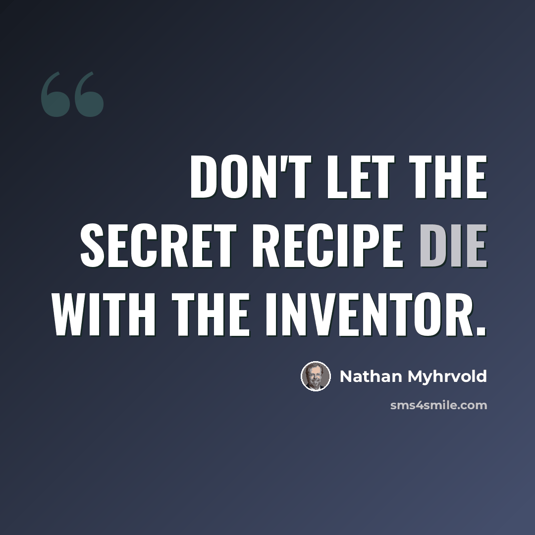 “Don't let the secret recipe die with the inventor.” quote by Nathan Myhrvold