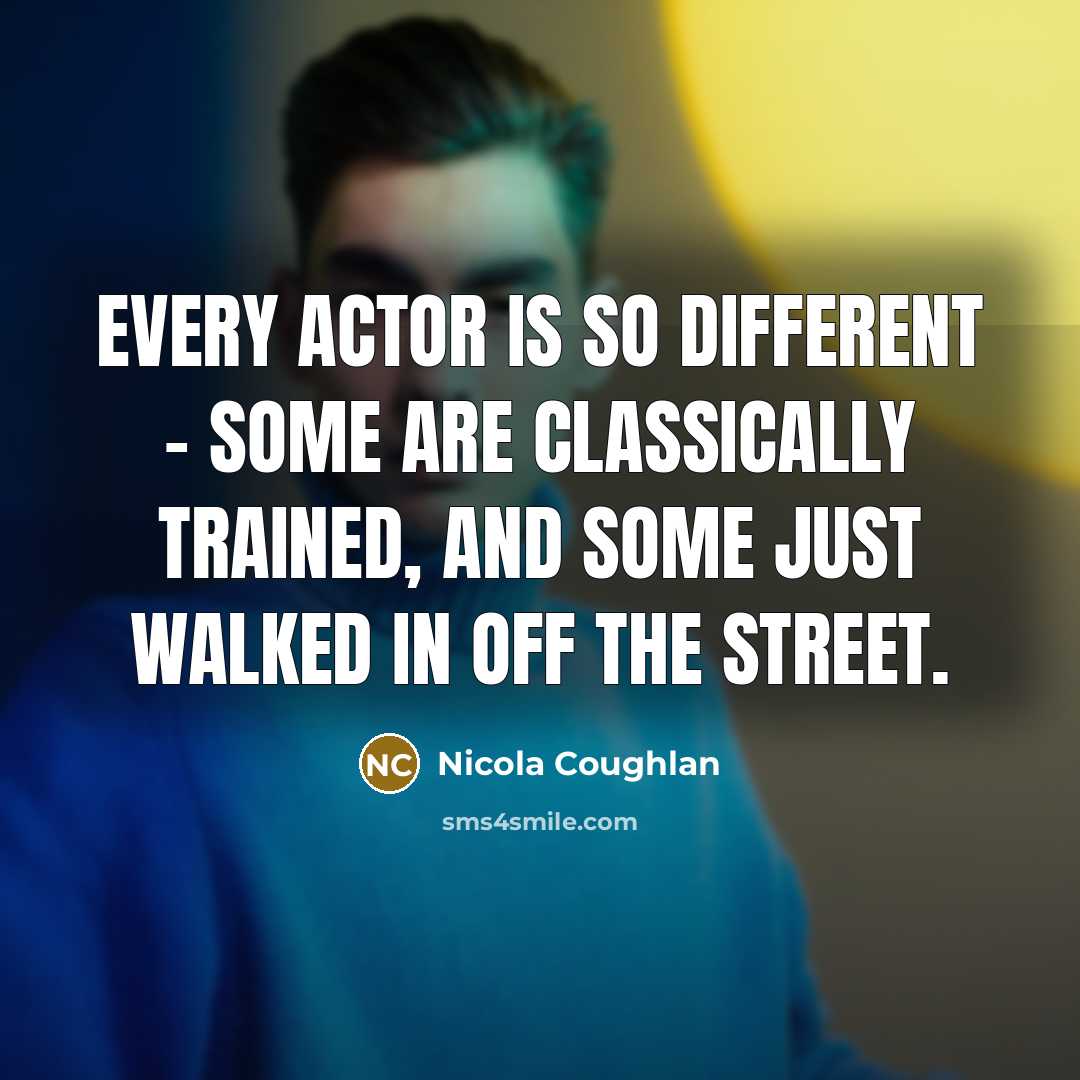 “Every actor is so different - some are classically trained, and some just walked in off the street.” quote by Nicola Coughlan