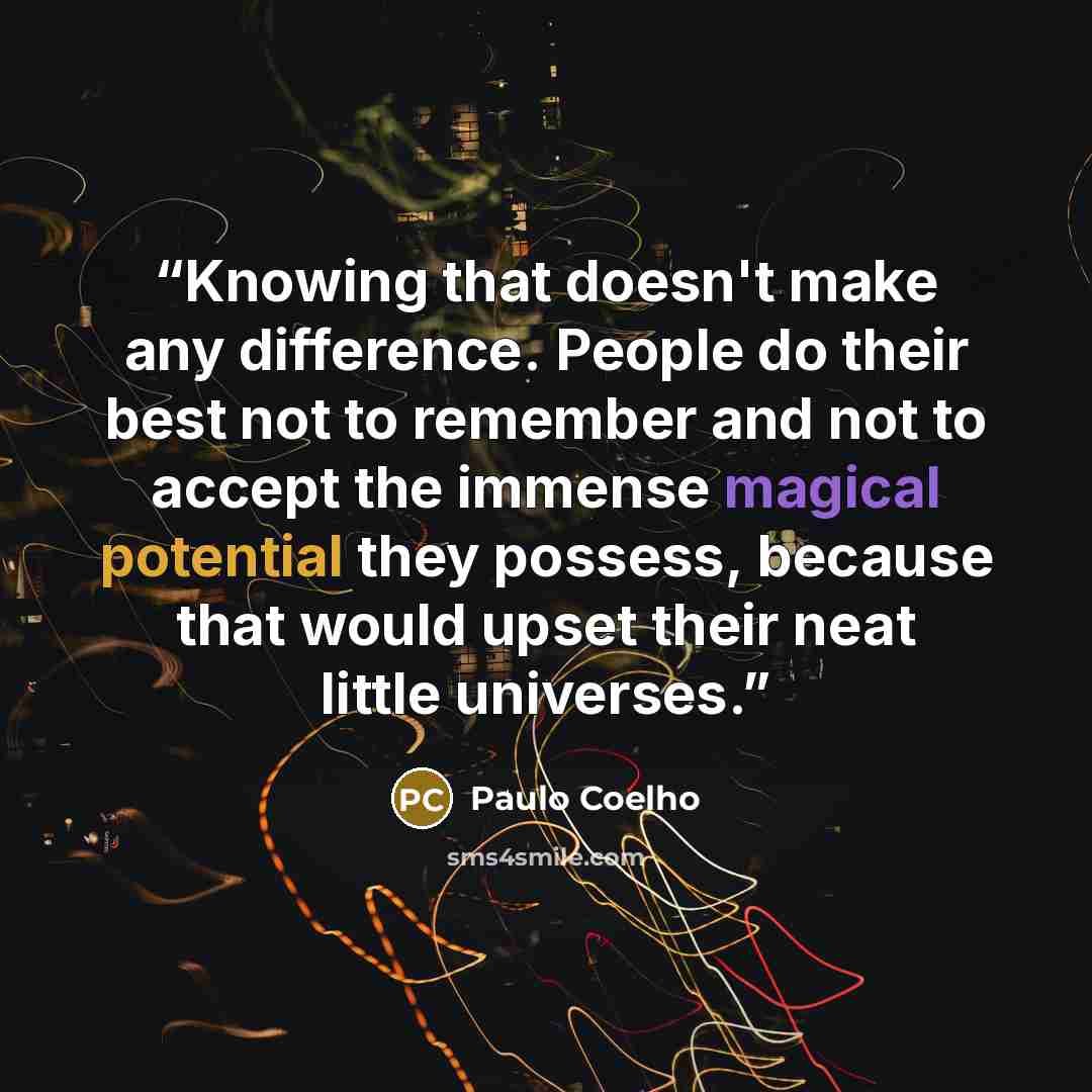 “Knowing that doesn't make any difference. People do their best not to remember and not to accept the immense magical potential they possess, because that would upset their neat little universes.” quote by Paulo Coelho