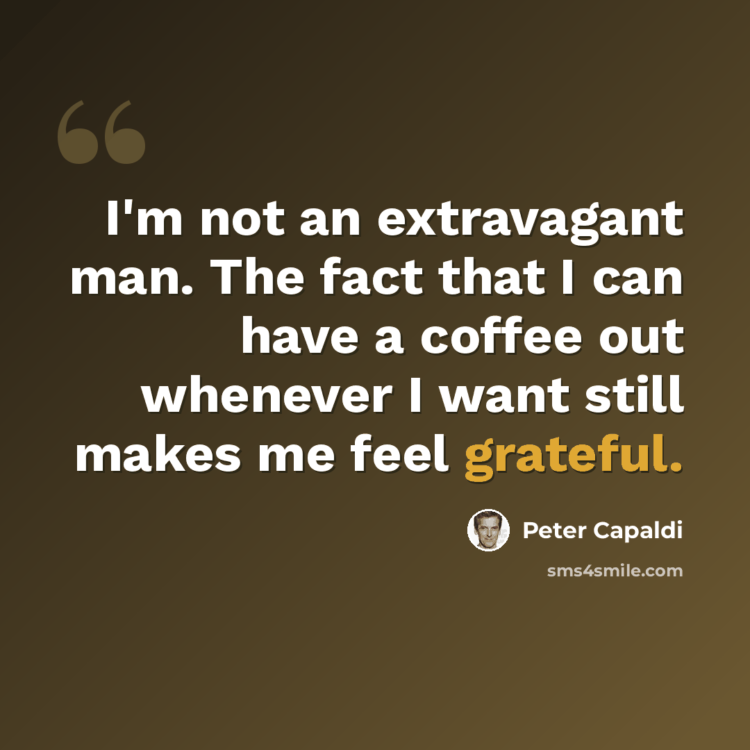 “I'm not an extravagant man. The fact that I can have a coffee out whenever I want still makes me feel grateful.” quote by Peter Capaldi