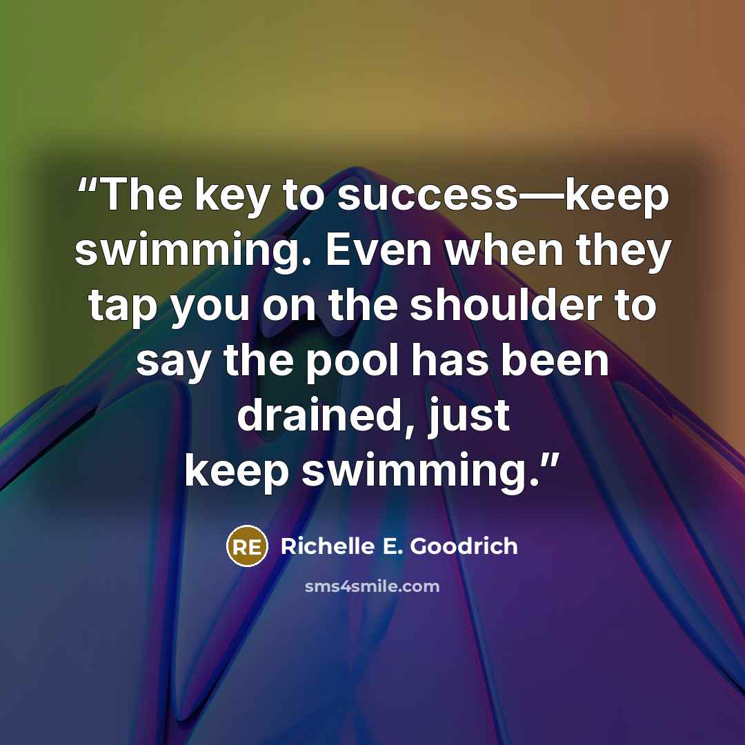 “The key to success―keep swimming. Even when they tap you on the shoulder to say the pool has been drained, just keep swimming.” quote by Richelle E. Goodrich