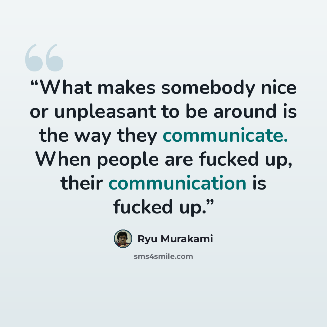 “What makes somebody nice or unpleasant to be around is the way they communicate. When people are fucked up, their communication is fucked up.” quote by Ryū Murakami