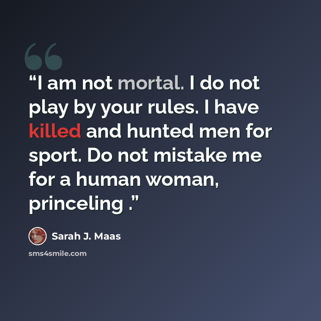 “I am not mortal. I do not play by your rules. I have killed and hunted men for sport. Do not mistake me for a human woman, princeling .” quote by Sarah J. Maas