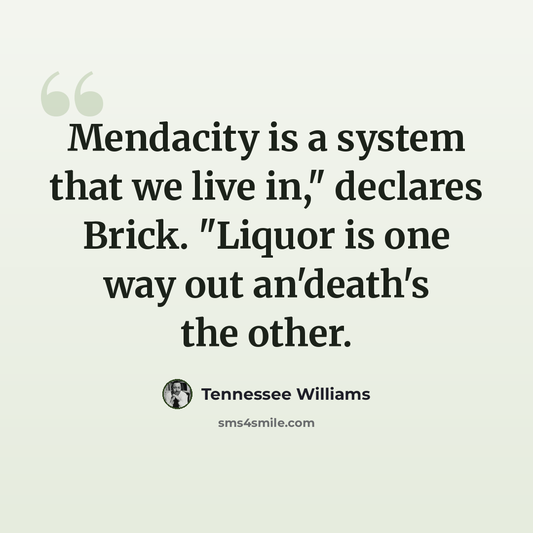 “Mendacity is a system that we live in," declares Brick. "Liquor is one way out an'death's the other.” quote by Tennessee Williams