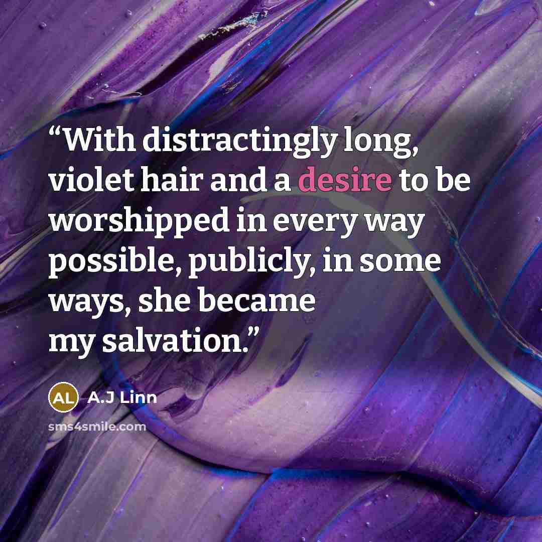 “With distractingly long, violet hair and a desire to be worshipped in every way possible, publicly, in some ways, she became my salvation.” quote by A.J Linn