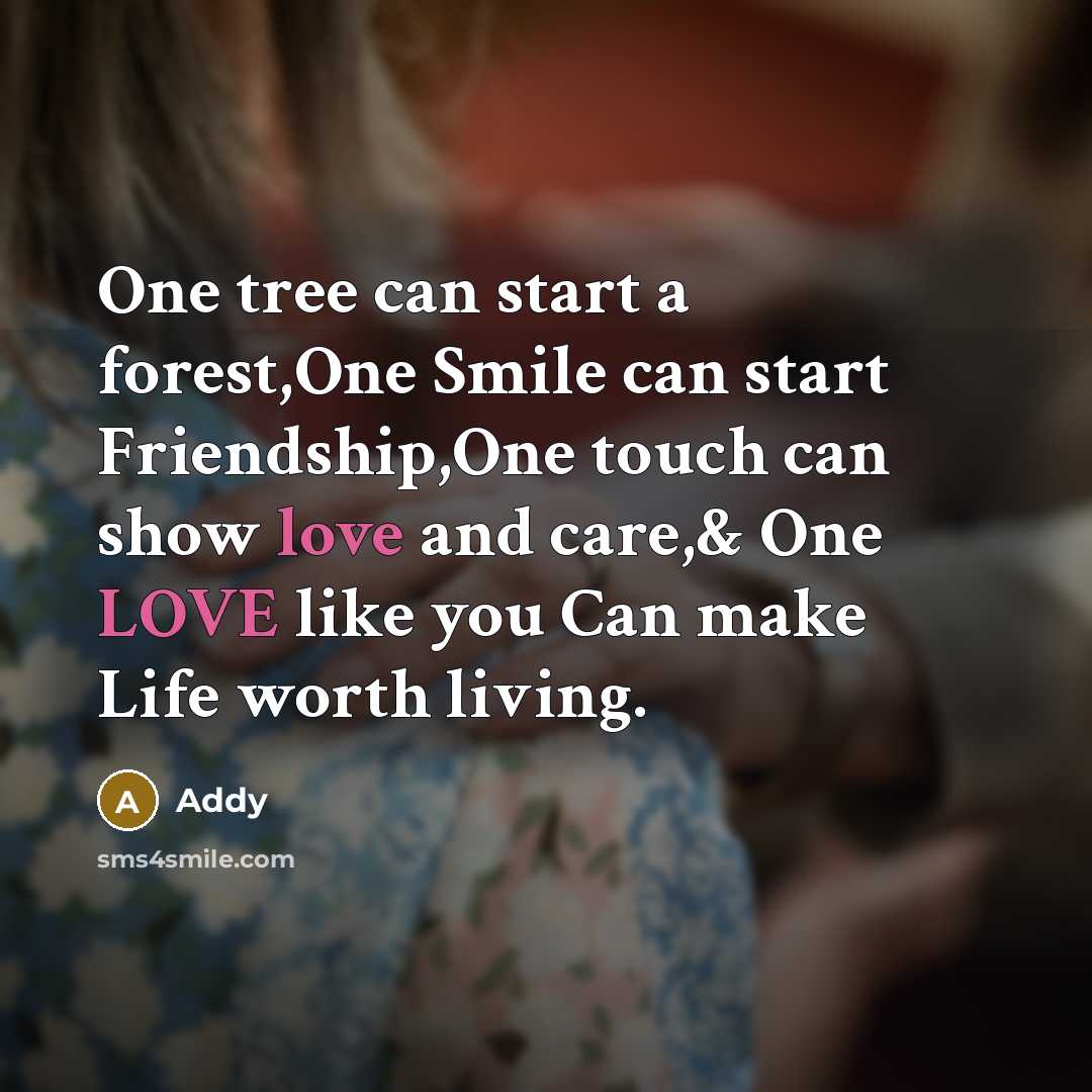 “One tree can start a forest,One Smile can start Friendship,One touch can show love and care,& One LOVE like you Can make Life worth living.” quote by Addy