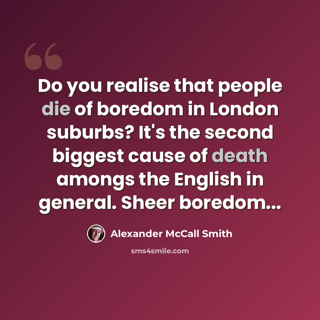 “Do you realise that people die of boredom in London suburbs? It's the second biggest cause of death amongs the English in general. Sheer boredom...” quote by Alexander McCall Smith