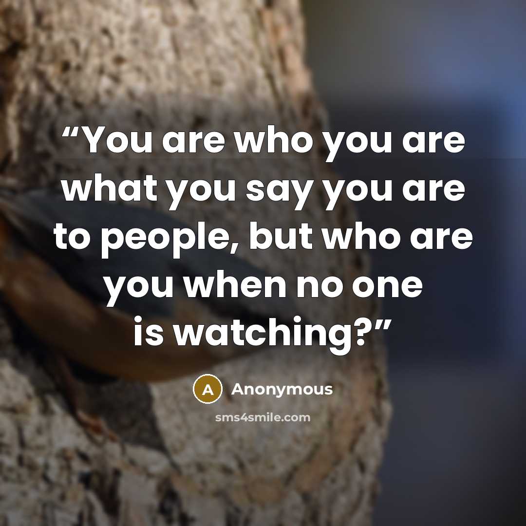 “You are who you are what you say you are to people, but who are you when no one is watching?” quote by Anonymous