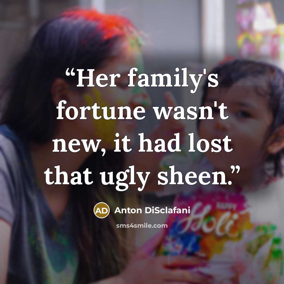 “Her family's fortune wasn't new, it had lost that ugly sheen.” quote by Anton DiSclafani
