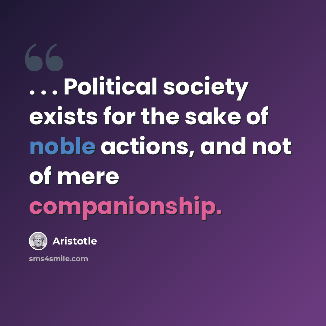 “. . . Political society exists for the sake of noble actions, and not of mere companionship.” quote by Aristotle