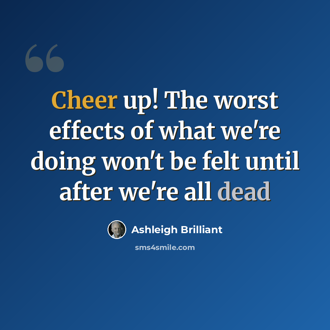 “Cheer up! The worst effects of what we're doing won't be felt until after we're all dead” quote by Ashleigh Brilliant