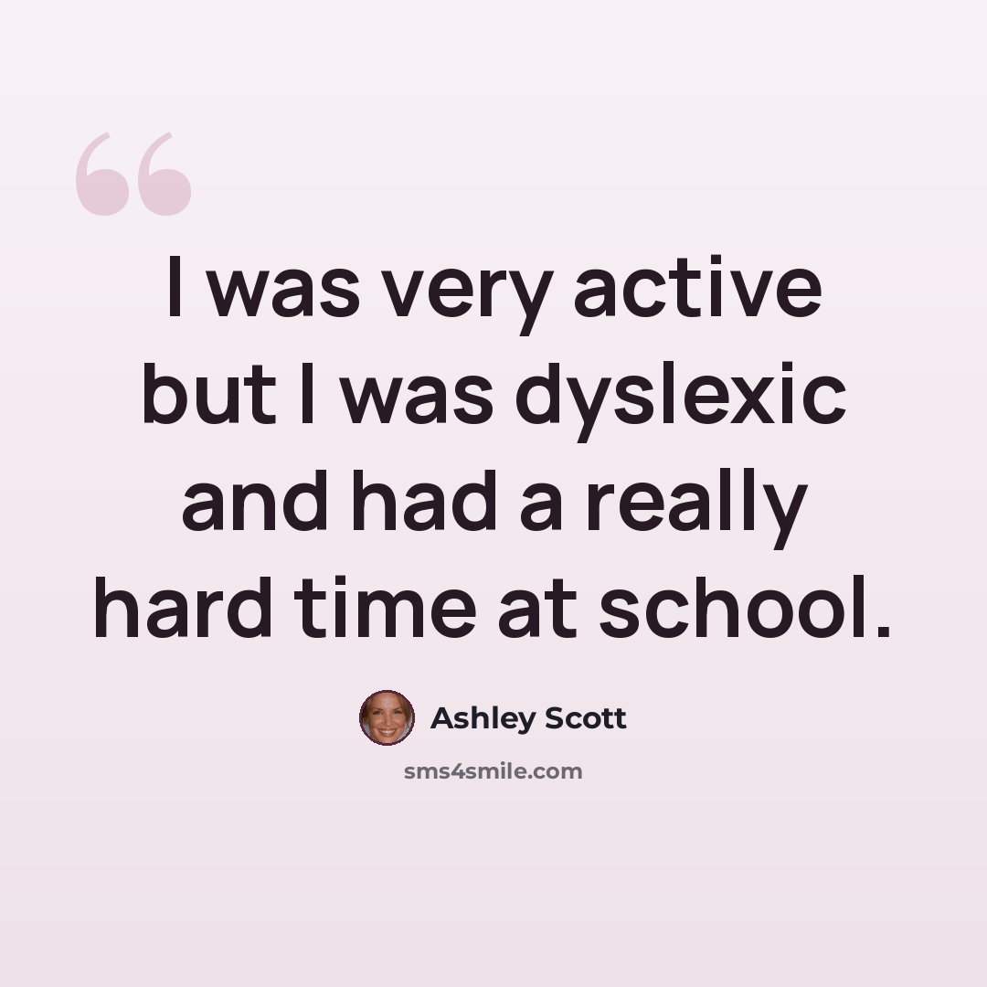 “I was very active but I was dyslexic and had a really hard time at school.” quote by Ashley Scott