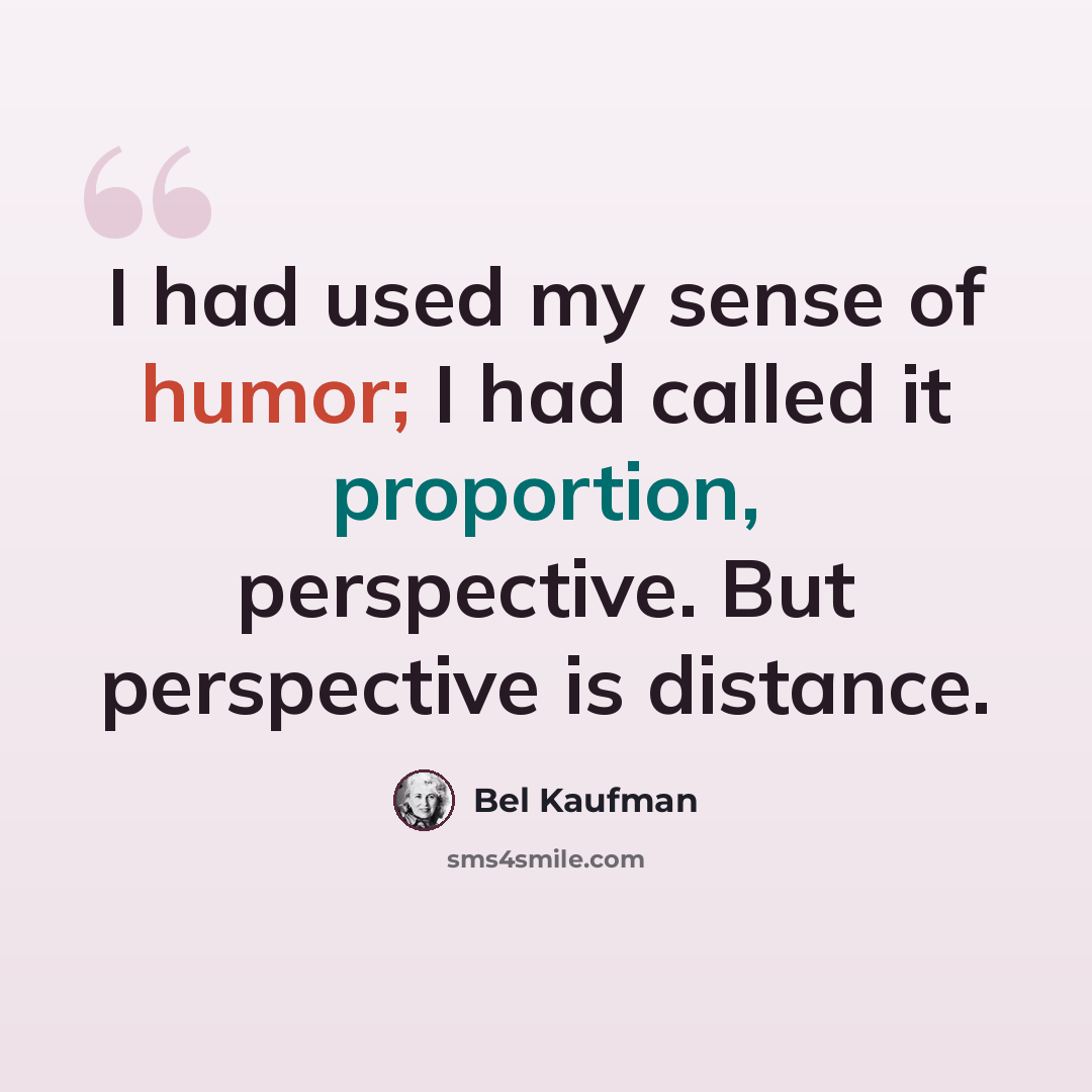 “I had used my sense of humor; I had called it proportion, perspective. But perspective is distance.” quote by Bel Kaufman