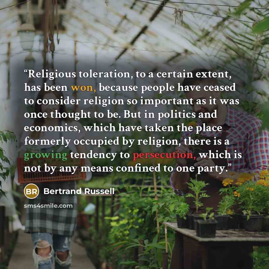 “Religious toleration, to a certain extent, has been won, because people have ceased to consider religion so important as it was once thought to be. But in politics and economics, which have taken the place formerly occupied by religion, there is a growing tendency to persecution, which is not by…” quote by Bertrand Russell