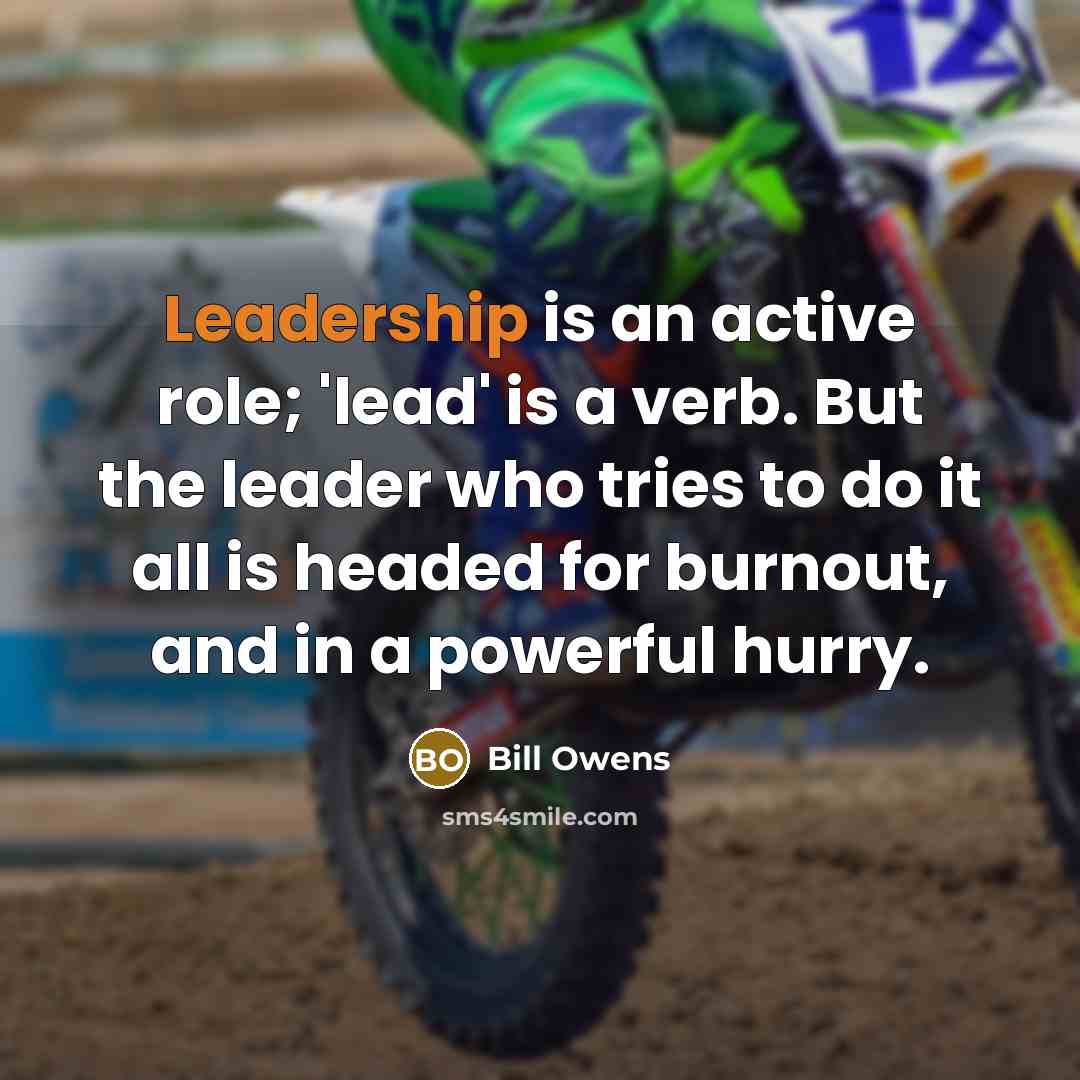 “Leadership is an active role; 'lead' is a verb. But the leader who tries to do it all is headed for burnout, and in a powerful hurry.” quote by Bill Owens