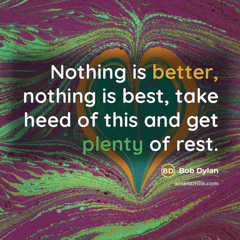 “Nothing is better, nothing is best, take heed of this and get plenty of rest.” quote by Bob Dylan