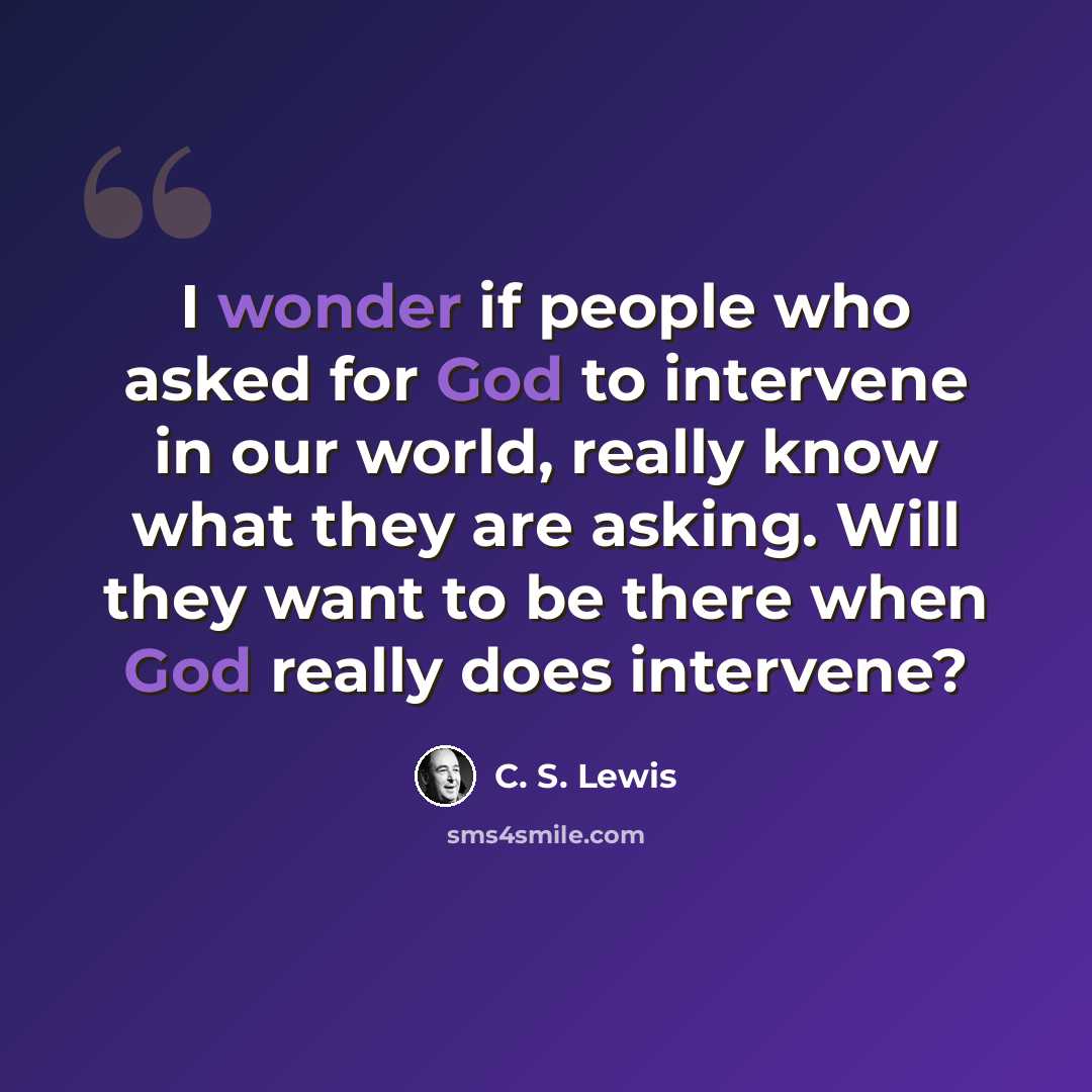 “I wonder if people who asked for God to intervene in our world, really know what they are asking. Will they want to be there when God really does intervene?” quote by C. S. Lewis