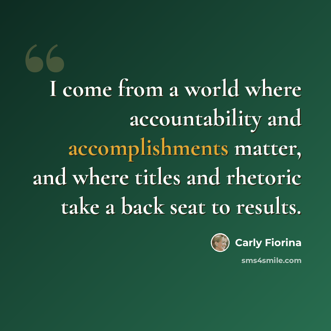 “I come from a world where accountability and accomplishments matter, and where titles and rhetoric take a back seat to results.” quote by Carly Fiorina