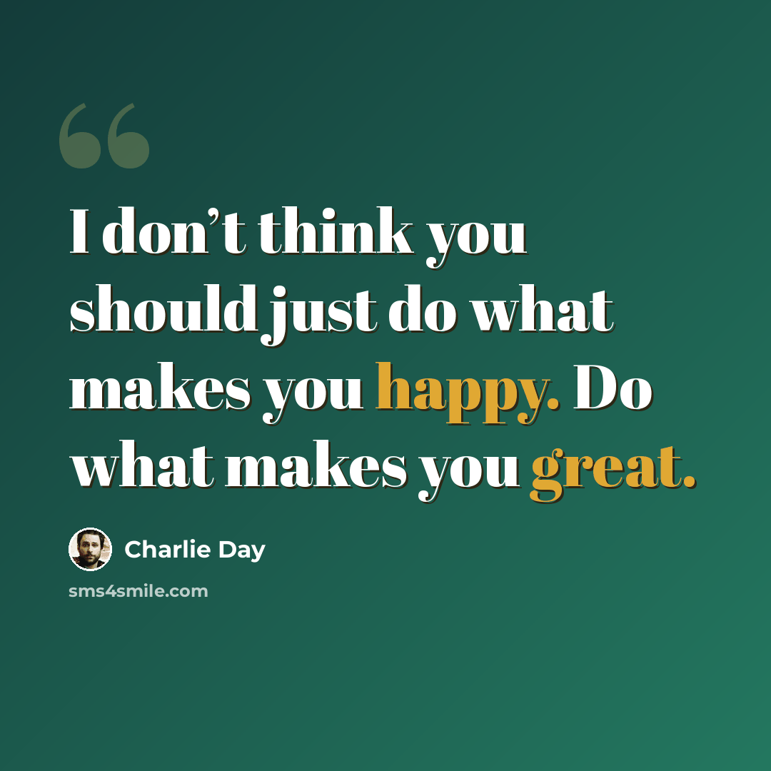 “I don’t think you should just do what makes you happy. Do what makes you great.” quote by Charlie Day