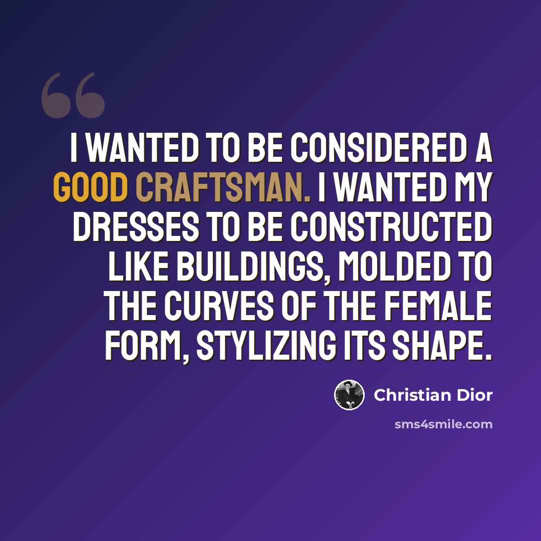 “I wanted to be considered a good craftsman. I wanted my dresses to be constructed like buildings, molded to the curves of the female form, stylizing its shape.” quote by Christian Dior