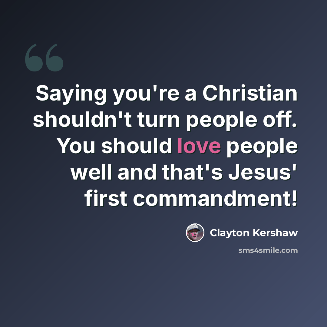 “Saying you're a Christian shouldn't turn people off. You should love people well and that's Jesus' first commandment!” quote by Clayton Kershaw