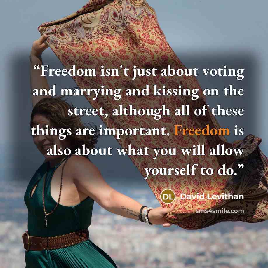 “Freedom isn't just about voting and marrying and kissing on the street, although all of these things are important. Freedom is also about what you will allow yourself to do.” quote by David Levithan