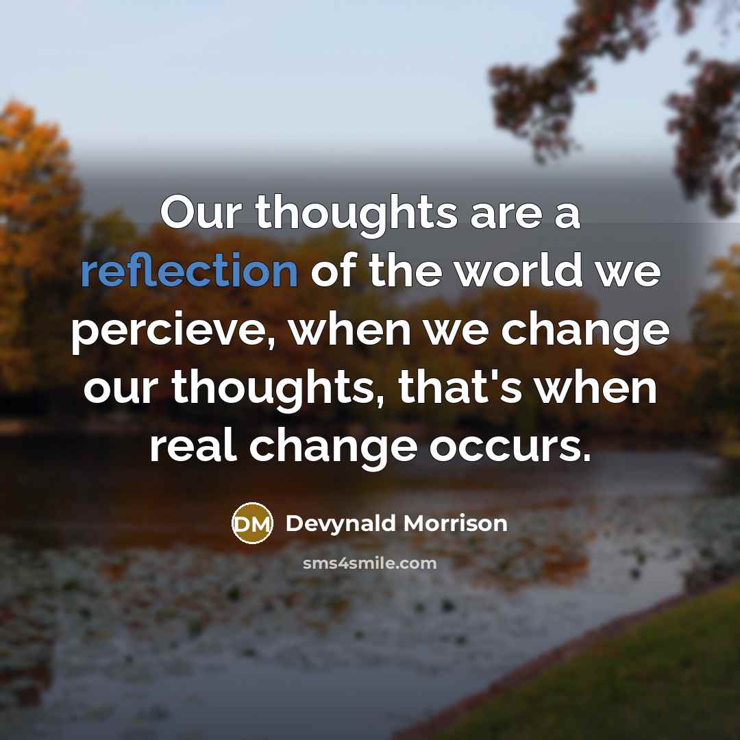 “Our thoughts are a reflection of the world we percieve, when we change our thoughts, that's when real change occurs.” quote by Devynald Morrison