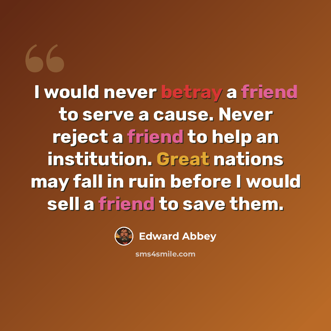 “I would never betray a friend to serve a cause. Never reject a friend to help an institution. Great nations may fall in ruin before I would sell a friend to save them.” quote by Edward Abbey