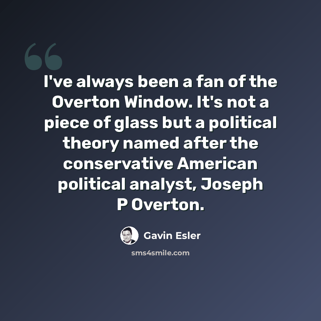 “I've always been a fan of the Overton Window. It's not a piece of glass but a political theory named after the conservative American political analyst, Joseph P Overton.” quote by Gavin Esler