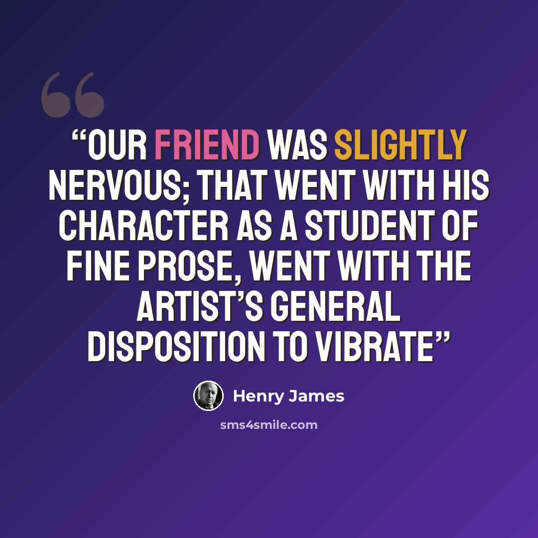 “Our friend was slightly nervous; that went with his character as a student of fine prose, went with the artist’s general disposition to vibrate” quote by Henry James