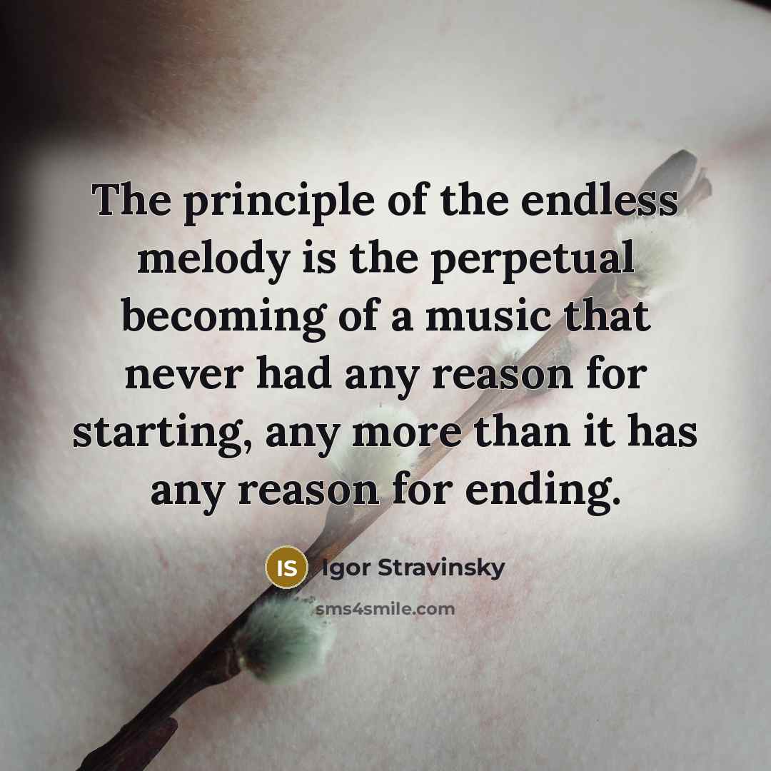 “The principle of the endless melody is the perpetual becoming of a music that never had any reason for starting, any more than it has any reason for ending.” quote by Igor Stravinsky