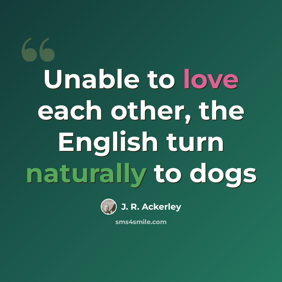 “Unable to love each other, the English turn naturally to dogs” quote by J. R. Ackerley